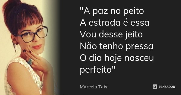 "A paz no peito A estrada é essa Vou desse jeito Não tenho pressa O dia hoje nasceu perfeito"... Frase de Marcela Taís.