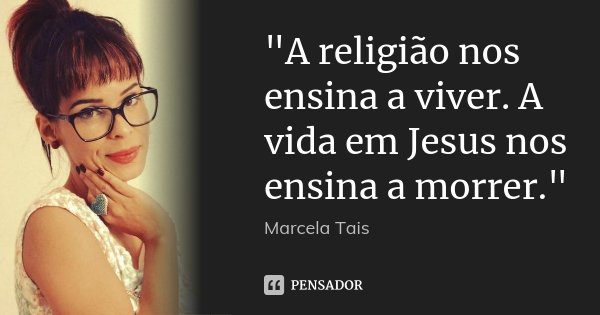 "A religião nos ensina a viver. A vida em Jesus nos ensina a morrer."... Frase de Marcela Tais.