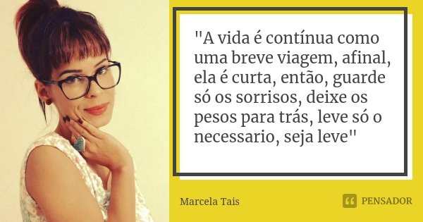 "A vida é contínua como uma breve viagem, afinal, ela é curta, então, guarde só os sorrisos, deixe os pesos para trás, leve só o necessario, seja leve"... Frase de Marcela Taís.