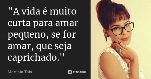 "A vida é muito curta para amar pequeno, se for amar, que seja caprichado."... Frase de Marcela Tais.