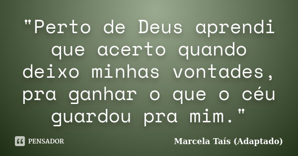 "Perto de Deus aprendi que acerto quando deixo minhas vontades, pra ganhar o que o céu guardou pra mim."... Frase de Marcela Taís (Adaptado).