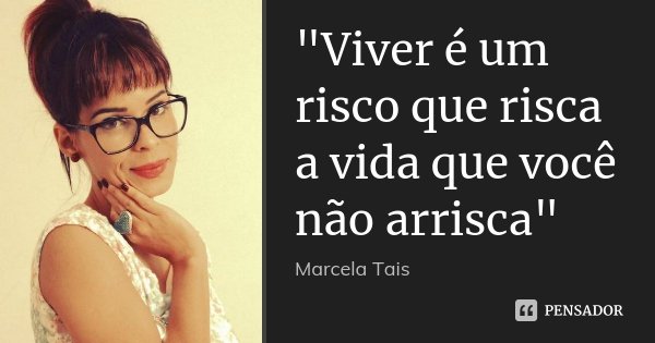 "Viver é um risco que risca a vida que você não arrisca"... Frase de Marcela Taís.