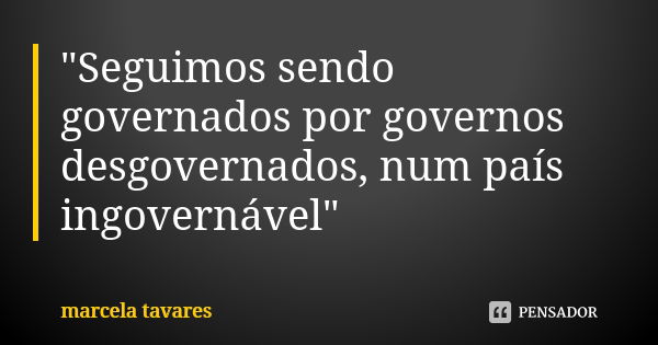 "Seguimos sendo governados por governos desgovernados, num país ingovernável"... Frase de Marcela Tavares.