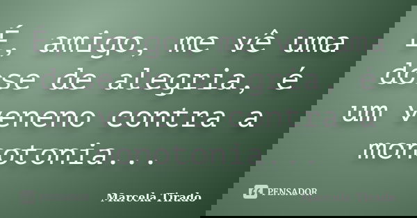 É, amigo, me vê uma dose de alegria, é um veneno contra a monotonia...... Frase de Marcela Tirado.