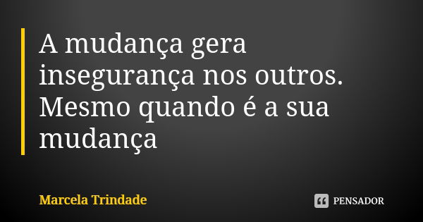 A mudança gera insegurança nos outros. Mesmo quando é a sua mudança... Frase de Marcela Trindade.