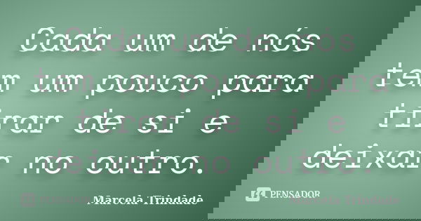 Cada um de nós tem um pouco para tirar de si e deixar no outro.... Frase de Marcela Trindade.