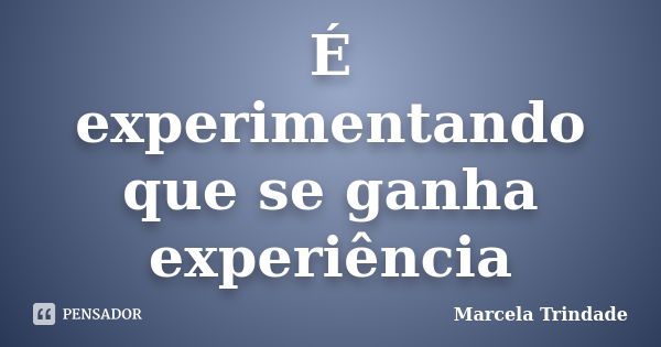 É experimentando que se ganha experiência... Frase de Marcela Trindade.