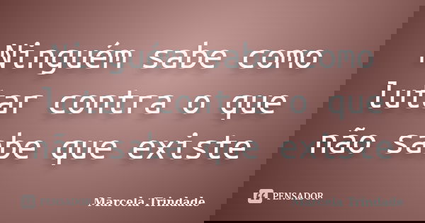 Ninguém sabe como lutar contra o que não sabe que existe... Frase de Marcela Trindade.