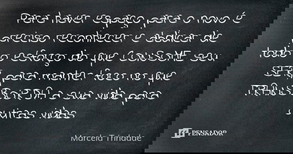 Para haver espaço para o novo é preciso reconhecer e abdicar de todo o esforço do que CONSOME seu SER, para manter foco no que TRANSBORDA a sua vida para outras... Frase de Marcela Trindade.