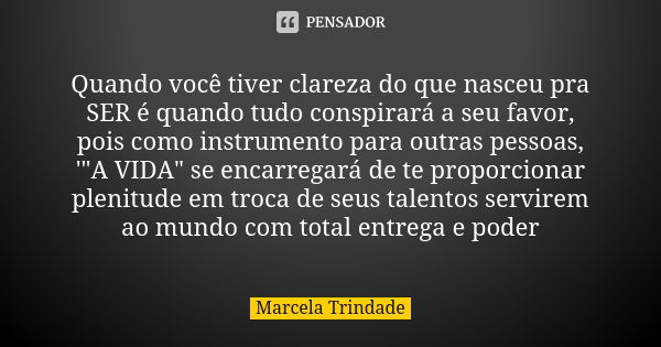 Quando você tiver clareza do que nasceu pra SER é quando tudo conspirará a seu favor, pois como instrumento para outras pessoas, '"A VIDA" se encarreg... Frase de Marcela Trindade.