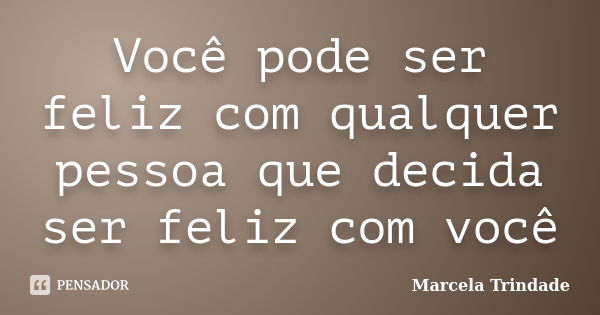 Você pode ser feliz com qualquer pessoa que decida ser feliz com você... Frase de Marcela Trindade.