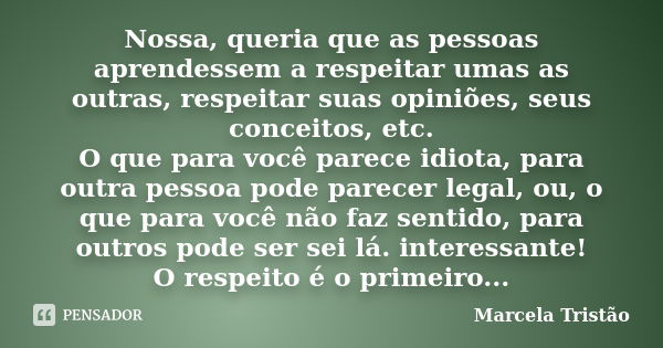 Nossa, queria que as pessoas aprendessem a respeitar umas as outras, respeitar suas opiniões, seus conceitos, etc. O que para você parece idiota, para outra pes... Frase de Marcela Tristão.