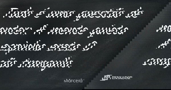 Tudo é uma questão de manter _ A mente quieta _ A espinha ereta _ O coração tranquilo.... Frase de Marcela.