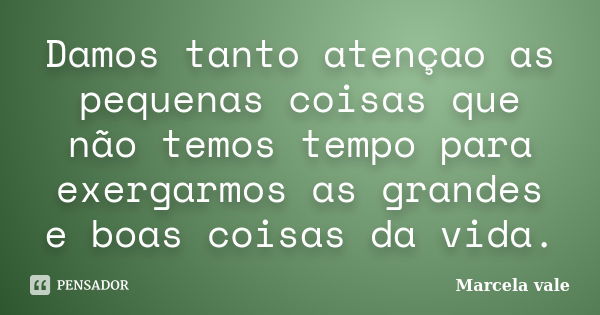 Damos tanto atençao as pequenas coisas que não temos tempo para exergarmos as grandes e boas coisas da vida.... Frase de Marcela vale.