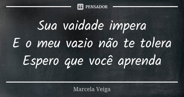 Sua vaidade impera E o meu vazio não te tolera Espero que você aprenda... Frase de Marcela Veiga.