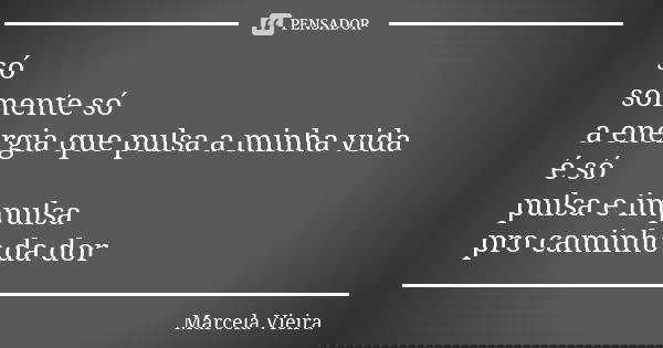 só somente só a energia que pulsa a minha vida é só pulsa e impulsa pro caminho da dor... Frase de Marcela Vieira.