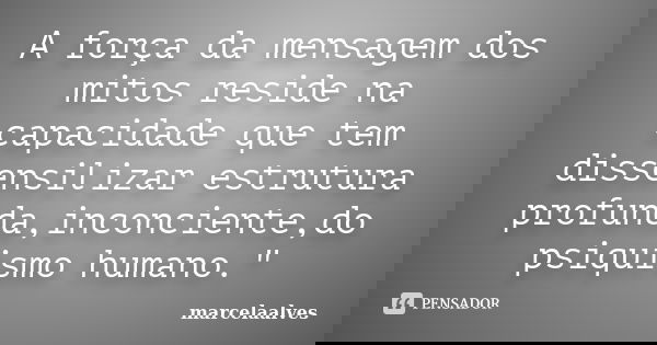 A força da mensagem dos mitos reside na capacidade que tem dissensilizar estrutura profunda,inconciente,do psiquismo humano."... Frase de marcelaalves.