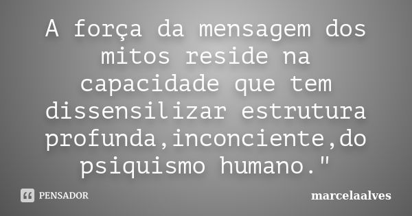 A força da mensagem dos mitos reside na capacidade que tem dissensilizar estrutura profunda,inconciente,do psiquismo humano."... Frase de marcelaalves.