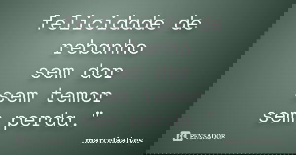 felicidade de rebanho sem dor sem temor sem perda."... Frase de marcelaalves.