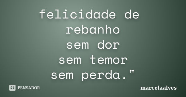 felicidade de rebanho sem dor sem temor sem perda."... Frase de marcelaalves.