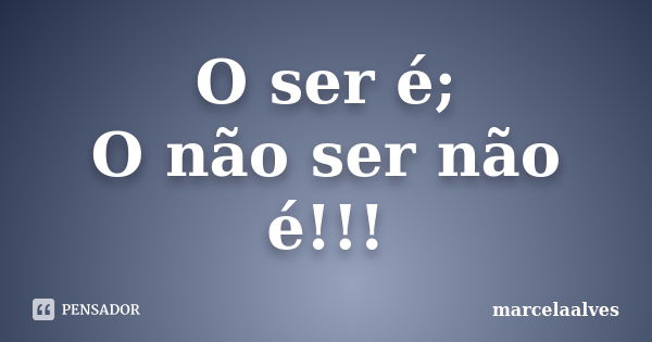 O ser é; O não ser não é!!!... Frase de marcelaalves.