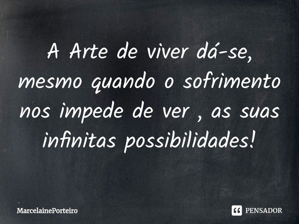 ⁠A Arte de viver dá-se, mesmo quando o sofrimento nos impede de ver , as suas infinitas possibilidades!... Frase de MarcelainePorteiro.