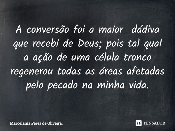 ⁠A conversão foi a maior dádiva que recebi de Deus; pois tal qual a ação de uma célula tronco regenerou todas as áreas afetadas pelo pecado na minha vida.... Frase de Marcelania Peres de Oliveira..