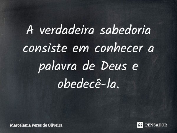 ⁠A verdadeira sabedoria consiste em conhecer a palavra de Deus e obedecê-la.... Frase de Marcelania Peres de Oliveira.
