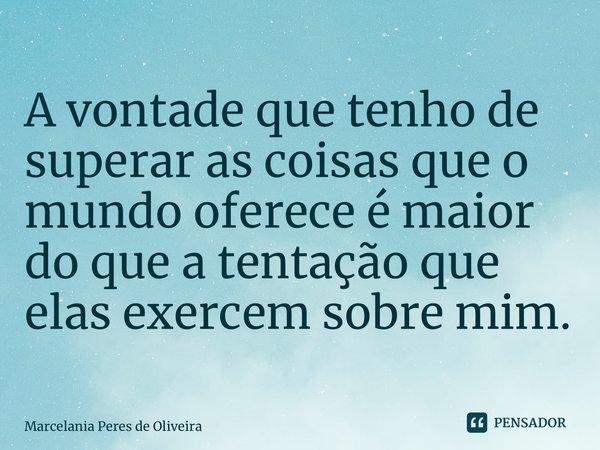 ⁠A vontade que tenho de superar as coisas que o mundo oferece é maior do que a tentação que elas exercem sobre mim.... Frase de Marcelania Peres de Oliveira.