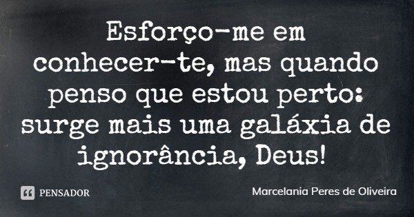 Esforço-me em conhecer-te, mas quando penso que estou perto: surge mais uma galáxia de ignorância, Deus!... Frase de Marcelania Peres de Oliveira.