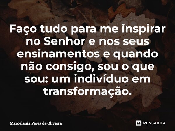 ⁠Faço tudo para me inspirar no Senhor e nos seus ensinamentos e quando não consigo, sou o que sou: um indivíduo em transformação.... Frase de Marcelania Peres de Oliveira.