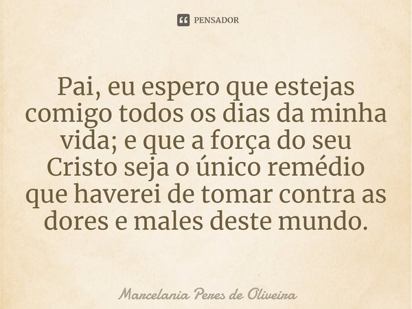 Pai, eu espero que estejas comigo todos os dias da minha vida; e que a força do seu Cristo seja o único remédio que haverei de tomar contra as dores e males des... Frase de Marcelania Peres de Oliveira.