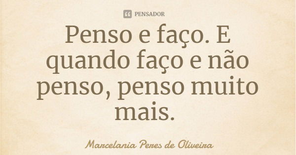 Penso e faço. E quando faço e não penso, penso muito mais.... Frase de Marcelania Peres de Oliveira.
