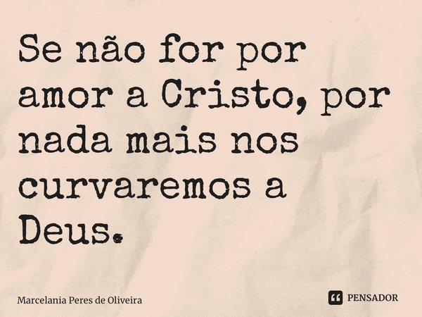 ⁠⁠Se não for por amor a Cristo, por nada mais nos curvaremos a Deus.... Frase de Marcelania Peres de Oliveira.