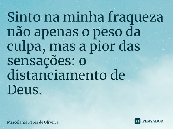 Sinto na minha fraqueza não apenas o peso da culpa, mas a pior das sensações: o distanciamento de Deus. ⁠... Frase de Marcelania Peres de Oliveira.