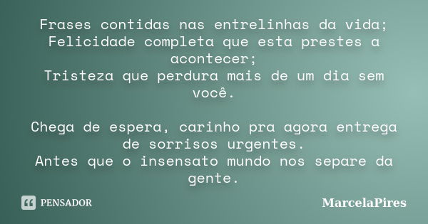 Frases contidas nas entrelinhas da vida; Felicidade completa que esta prestes a acontecer; Tristeza que perdura mais de um dia sem você. Chega de espera, carinh... Frase de MarcelaPires.