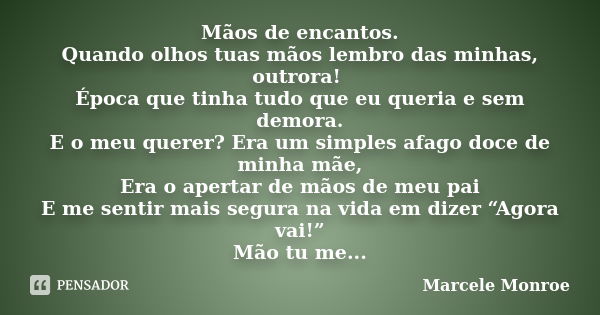 Mãos de encantos. Quando olhos tuas mãos lembro das minhas, outrora! Época que tinha tudo que eu queria e sem demora. E o meu querer? Era um simples afago doce ... Frase de Marcele Monroe.