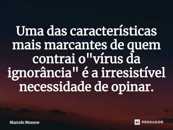 Uma das características mais marcantes de quem contrai o "vírus da ignorância" é a irresistível necessidade de opinar.... Frase de Marcele Monroe.