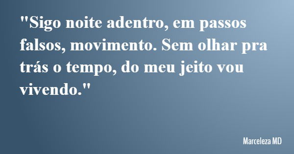 "Sigo noite adentro, em passos falsos, movimento. Sem olhar pra trás o tempo, do meu jeito vou vivendo."... Frase de Marceleza MD.