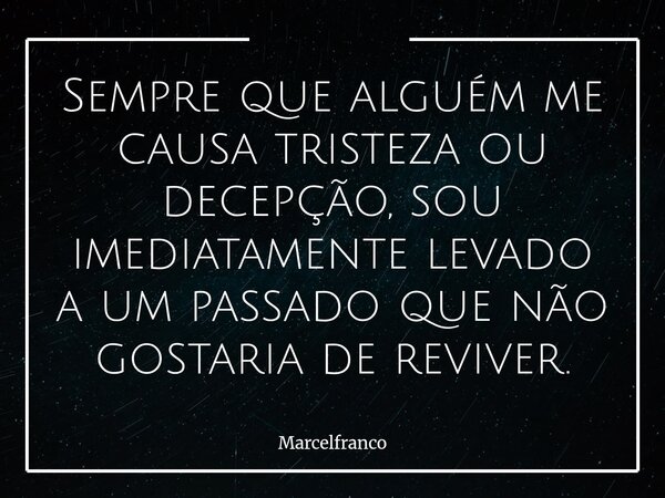 Sempre que alguém me causa tristeza ou decepção, sou imediatamente levado a um passado que não gostaria de reviver.... Frase de marcelfranco.