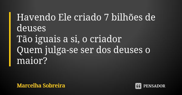 Havendo Ele criado 7 bilhões de deuses Tão iguais a si, o criador Quem julga-se ser dos deuses o maior?... Frase de Marcelha Sobreira.