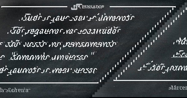 Tudo o que sou é lamento Tão pequeno na escuridão Mas tão vasto no pensamento Esse "tamanho universo" É tão grande quanto o meu verso.... Frase de Marcelha Sobreira.
