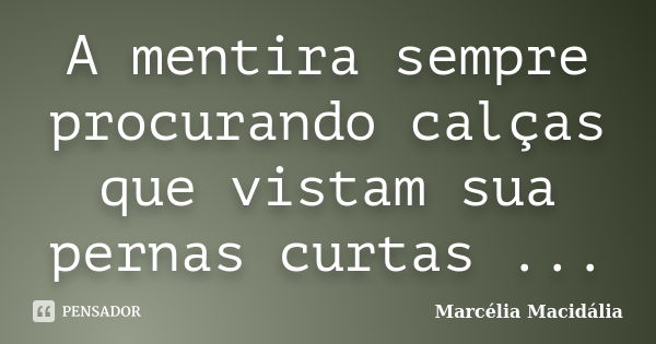 A mentira sempre procurando calças que vistam sua pernas curtas ...... Frase de Marcélia Macidália.