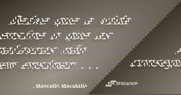 Deixe que a vida ensine o que as palavras não conseguem ensinar ...... Frase de Marcélia Macidália.