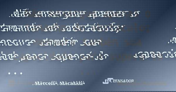 Não enxergue apenas o tamanho do obstáculo; mensure também sua capacidade para superá-lo ...... Frase de Marcélia Macidália.