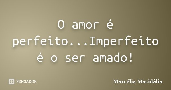 O amor é perfeito...Imperfeito é o ser amado!... Frase de Marcélia Macidália.