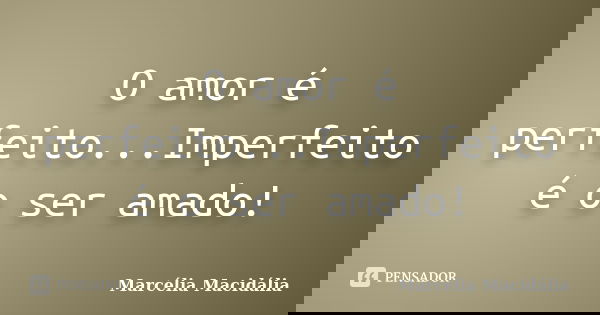 O amor é perfeito...Imperfeito é o ser amado!... Frase de Marcélia Macidália.