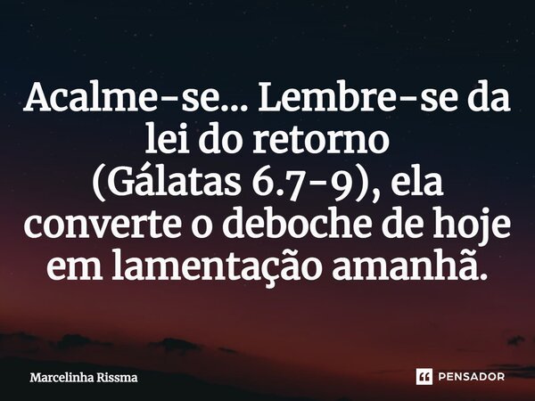⁠Acalme-se... Lembre-se da lei do retorno (Gálatas 6.7-9), ela converte o deboche de hoje em lamentação amanhã.... Frase de Marcelinha Rissma.
