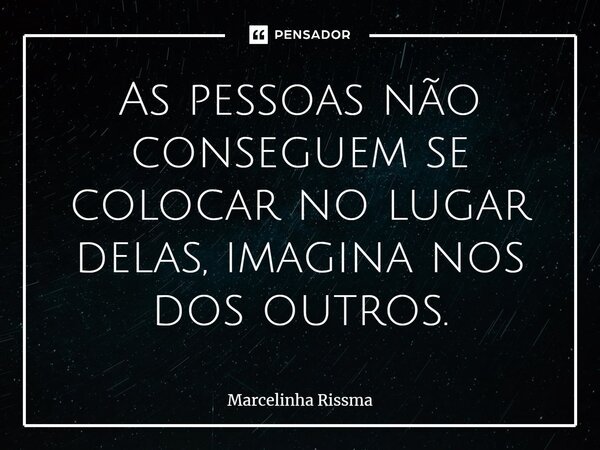 ⁠As pessoas não conseguem se colocar no lugar delas, imagina nos dos outros.... Frase de Marcelinha Rissma.