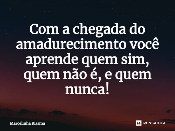 ⁠Com a chegada do amadurecimento você aprende quem sim, quem não é, e quem nunca!... Frase de Marcelinha Rissma.